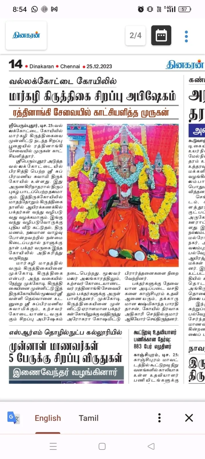 மார்கழி  முக்கோடி கிருத்திகை முக்கோடி கிருத்திகை முன்னிட்டு வல்லக்கோட்டை முருகன் இரத்தினாங்கி சேவையில் காட்சி

காஞ்சிபுரம் மாவட்டம் ஒரகடம் அடுத்த வல்லக்கோட்டையில் புகழ்பெற்ற அருள்மிகு சுப்பிரமணிய சுவாமி திருக்கோயில் உள்ளது. இது அருணகிரிநாதரால் திருப்புகழ் பாடப்பெற்ற தலமாகும்.

இத்திருக்கோயிலில் மாதந்தோறும் கிருத்திகை நாளில் ஆயிரக்கணக்கில் பக்தர்கள் வந்து வழிபடுவது வழக்கமாகும். இங்கு வந்து வழிபடுவோருக்கு புதிய வீடு கட்டுதல், திருமணம், நலமான வாழ்வு ஆகியன கிடைப்பதால் நாளுக்குநாள் பக்தர் வருகை அதிகரித்து வருகிறது.

மார்கழி மாதம் வரும் கிருத்திகையினை முக்கோடி கிருத்திகை என்பர். அந்த வகையில் ஞாயிற்றுக்கிழமை முக்கோடி கிருத்திகையினை முன்னிட்டு இத்திருக்கோயிலில் மூலவர் ்ரீ வள்ளி தெய்வானை சமேத சுப்பிரமணிய சுவாமிக்கும் உற்சவர் கோடையாண்டவருக்கும் சிறப்பு அபிஷேகம்  நடைபெற்றது.

மூலவர் மலர் அலங்காரத்திலும் உற்சவர்  கோடையாண்டவர் இரத்தினாங்கி சேவையிலும் பக்தர்களுக்கு அருள்பாலித்தனர். முக்கோடி கிருத்திகையினை முன்னிட்டு ஏராளமான பக்தர்கள் திருக்கோயிலுக்கு வந்திருந்து அரோகரா கோஷமிட்டு பிரார்த்தனைகளை நிறைவேற்றினர்.

பக்தர்களுக்கு தேவையான அடிப்படை வசதிகளை காஞ்சிபுரம் உதவி ஆணையரும் தக்காருமான லஷ்மிகாந்த பாரதிதாசன், கோயில் நிர்வாக அதிகாரி சோ.செந்தில்குமார் ஆகியோர் செய்திருந்தனர்.